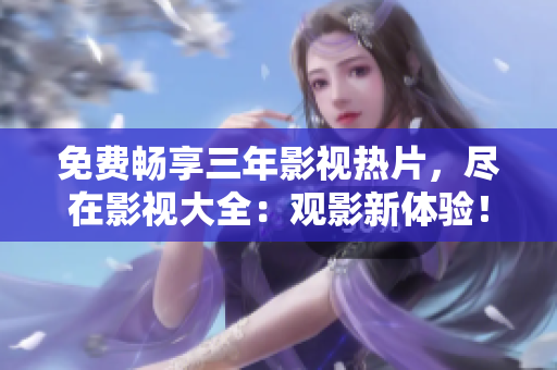 免費暢享三年影視熱片，盡在影視大全：觀影新體驗！