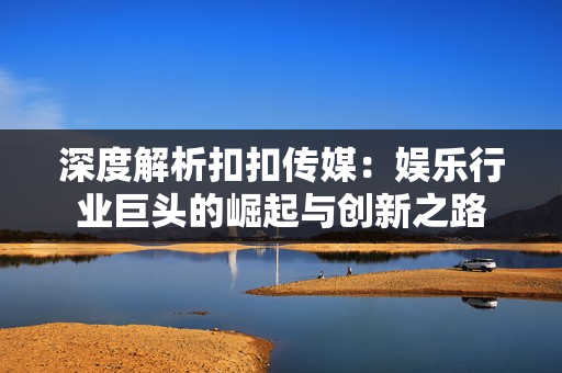 深度解析扣扣傳媒：娛樂行業(yè)巨頭的崛起與創(chuàng)新之路
