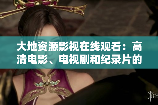 大地資源影視在線觀看：高清電影、電視劇和紀(jì)錄片的線上精彩體驗