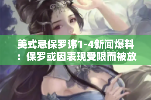 美式忌保羅諱1-4新聞爆料：保羅或因表現(xiàn)受限而被放棄