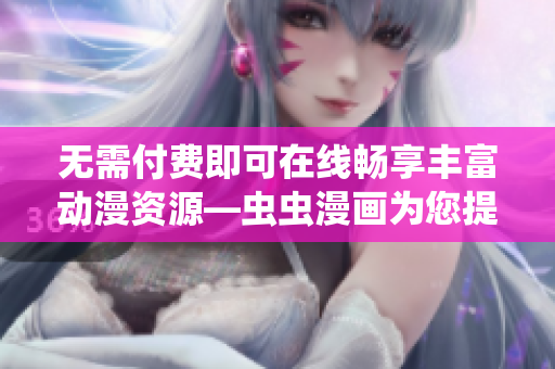 無需付費即可在線暢享豐富動漫資源—蟲蟲漫畫為您提供免費動漫觀看平臺