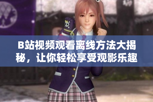 B站視頻觀看離線方法大揭秘，讓你輕松享受觀影樂趣