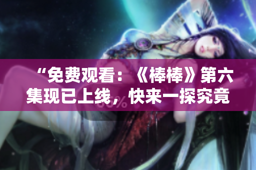 “免費(fèi)觀看：《棒棒》第六集現(xiàn)已上線，快來(lái)一探究竟！”