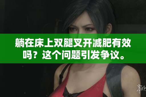 躺在床上雙腿叉開(kāi)減肥有效嗎？這個(gè)問(wèn)題引發(fā)爭(zhēng)議。