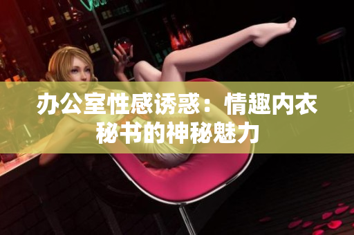 辦公室性感誘惑：情趣內(nèi)衣秘書(shū)的神秘魅力