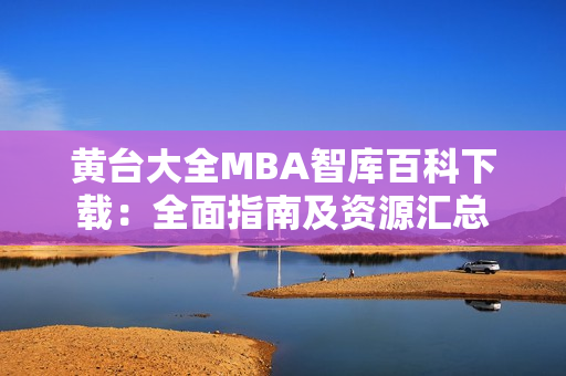 黃臺(tái)大全MBA智庫(kù)百科下載：全面指南及資源匯總