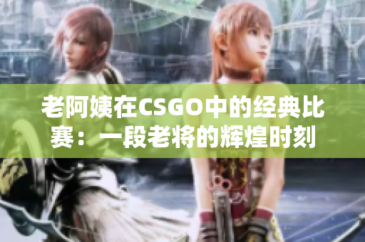 老阿姨在CSGO中的經(jīng)典比賽：一段老將的輝煌時(shí)刻