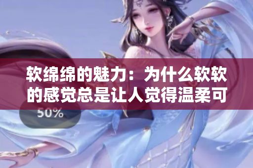 軟綿綿的魅力：為什么軟軟的感覺總是讓人覺得溫柔可愛
