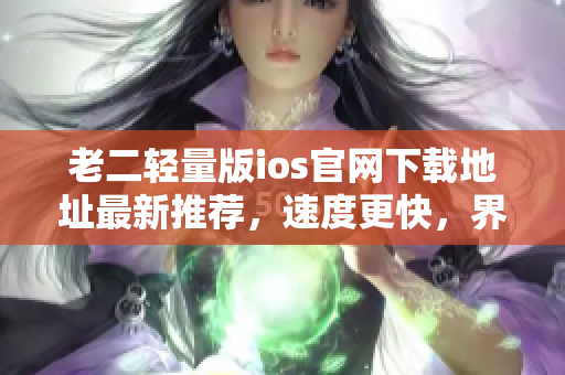 老二輕量版ios官網(wǎng)下載地址最新推薦，速度更快，界面更簡潔，功能更強(qiáng)大。