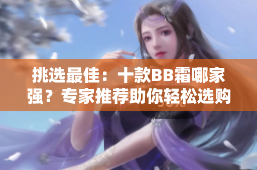 挑選最佳：十款BB霜哪家強(qiáng)？專家推薦助你輕松選購(gòu)