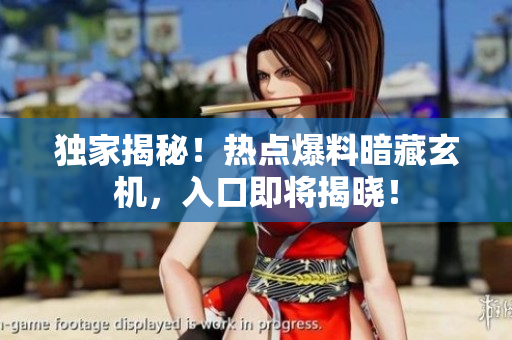 獨(dú)家揭秘！熱點(diǎn)爆料暗藏玄機(jī)，入口即將揭曉！