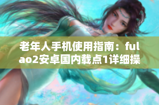 老年人手機(jī)使用指南：fulao2安卓國內(nèi)載點1詳細(xì)操作步驟
