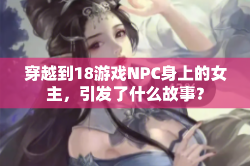 穿越到18游戲NPC身上的女主，引發(fā)了什么故事？