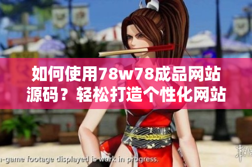 如何使用78w78成品網(wǎng)站源碼？輕松打造個性化網(wǎng)站！