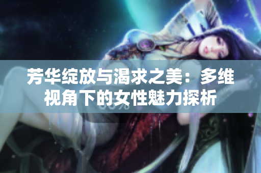 芳華綻放與渴求之美：多維視角下的女性魅力探析