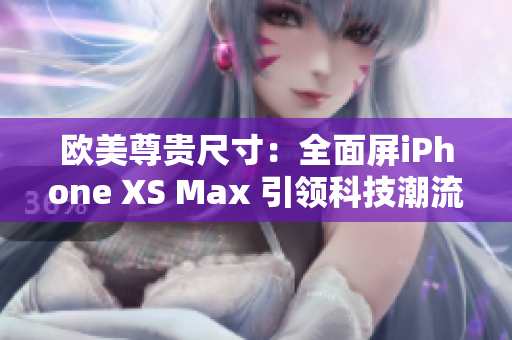 歐美尊貴尺寸：全面屏iPhone XS Max 引領(lǐng)科技潮流