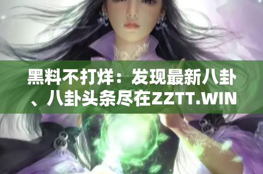 黑料不打烊：發(fā)現(xiàn)最新八卦、八卦頭條盡在ZZTT.WIN