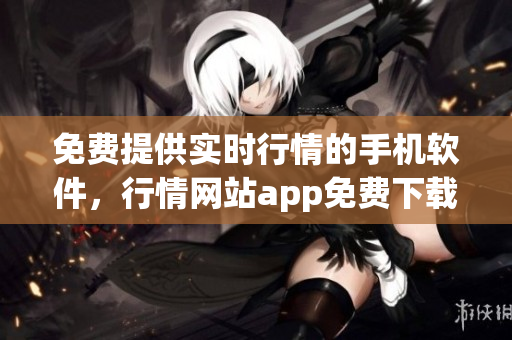 免費提供實時行情的手機軟件，行情網(wǎng)站app免費下載