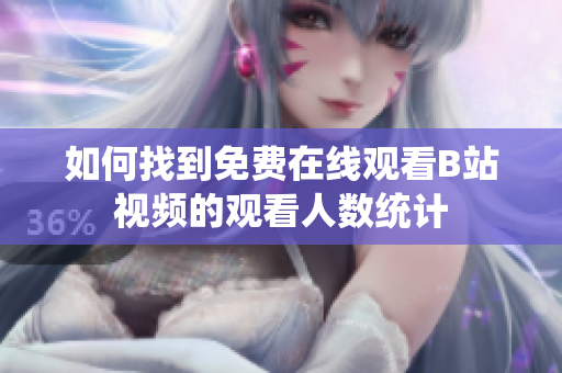 如何找到免費在線觀看B站視頻的觀看人數(shù)統(tǒng)計