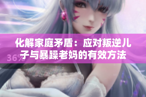 化解家庭矛盾：應(yīng)對叛逆兒子與暴躁老媽的有效方法