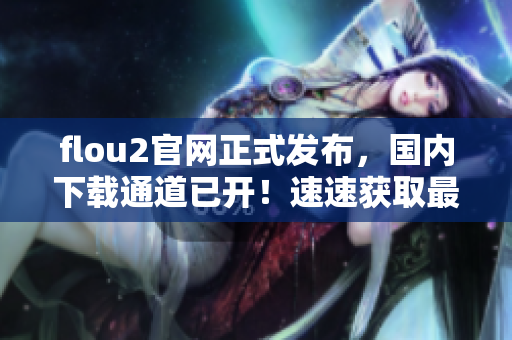 flou2官網(wǎng)正式發(fā)布，國(guó)內(nèi)下載通道已開！速速獲取最新版本軟件！