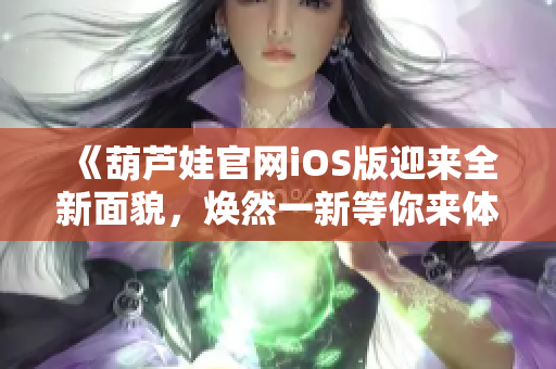 《葫蘆娃官網(wǎng)iOS版迎來(lái)全新面貌，煥然一新等你來(lái)體驗(yàn)》