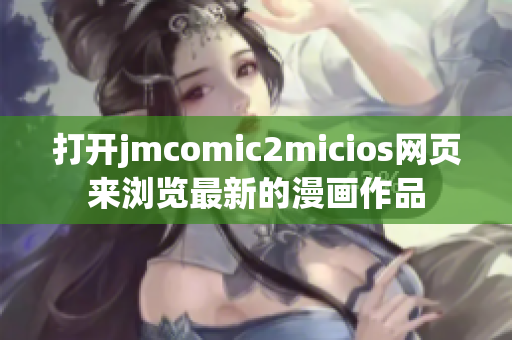 打開jmcomic2micios網(wǎng)頁(yè)來(lái)瀏覽最新的漫畫作品