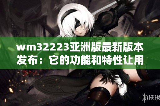 wm32223亞洲版最新版本發(fā)布：它的功能和特性讓用戶欣喜若狂
