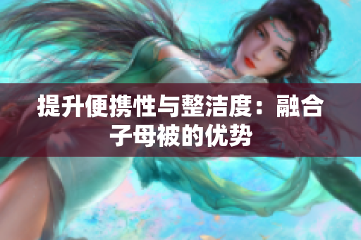 提升便攜性與整潔度：融合子母被的優(yōu)勢(shì)