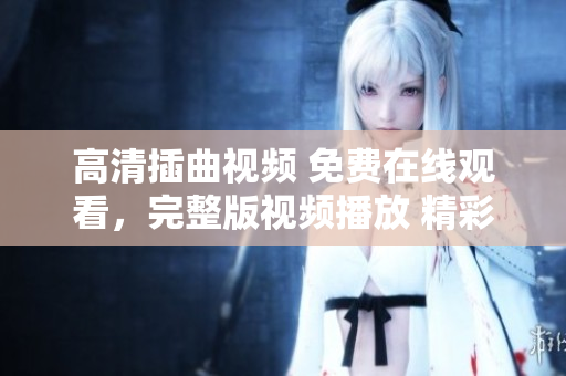 高清插曲視頻 免費(fèi)在線觀看，完整版視頻播放 精彩插曲視頻觀賞