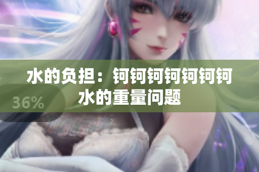 水的負(fù)擔(dān)：鈳鈳鈳鈳鈳鈳鈳水的重量問題
