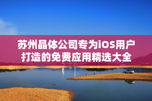 蘇州晶體公司專為iOS用戶打造的免費(fèi)應(yīng)用精選大全