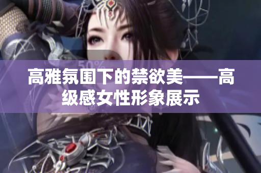高雅氛圍下的禁欲美——高級(jí)感女性形象展示