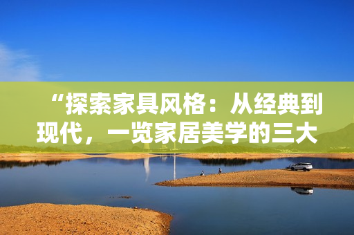 “探索家具風格：從經(jīng)典到現(xiàn)代，一覽家居美學的三大精華區(qū)”