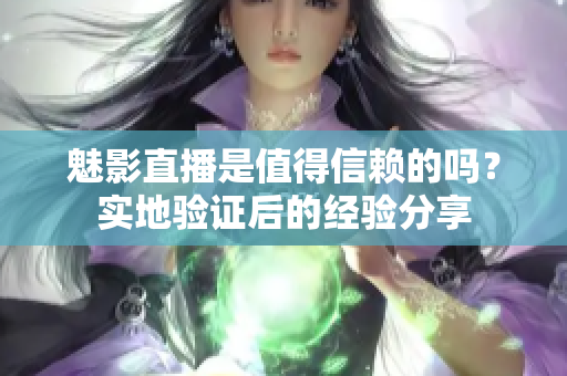 魅影直播是值得信賴的嗎？實地驗證后的經(jīng)驗分享