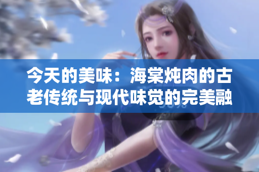 今天的美味：海棠燉肉的古老傳統(tǒng)與現(xiàn)代味覺的完美融合