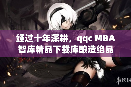 經(jīng)過十年深耕，qqc MBA智庫精品下載庫釀造絕品