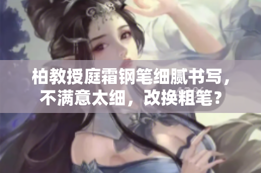 柏教授庭霜鋼筆細(xì)膩書寫，不滿意太細(xì)，改換粗筆？