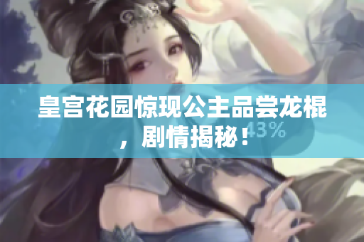 皇宮花園驚現(xiàn)公主品嘗龍棍，劇情揭秘！