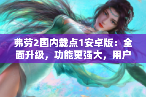 弗勞2國內載點1安卓版：全面升級，功能更強大，用戶體驗再升級