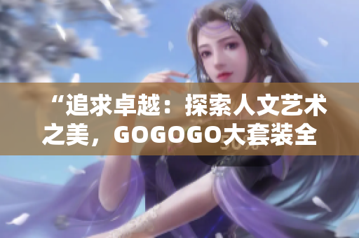 “追求卓越：探索人文藝術(shù)之美，GOGOGO大套裝全面揭秘！”