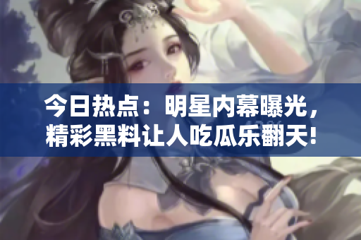 今日熱點：明星內(nèi)幕曝光，精彩黑料讓人吃瓜樂翻天!