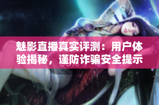 魅影直播真實評測：用戶體驗揭秘，謹(jǐn)防詐騙安全提示
