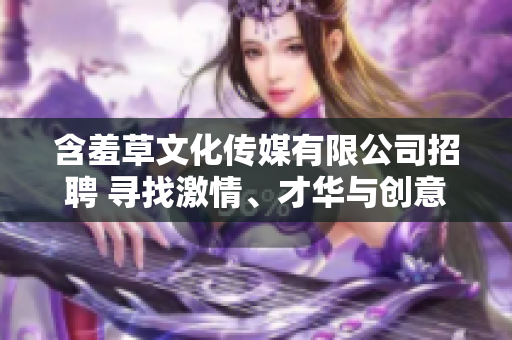 含羞草文化傳媒有限公司招聘 尋找激情、才華與創(chuàng)意的你!