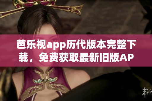 芭樂視app歷代版本完整下載，免費(fèi)獲取最新舊版APP，一站式解決安裝問題