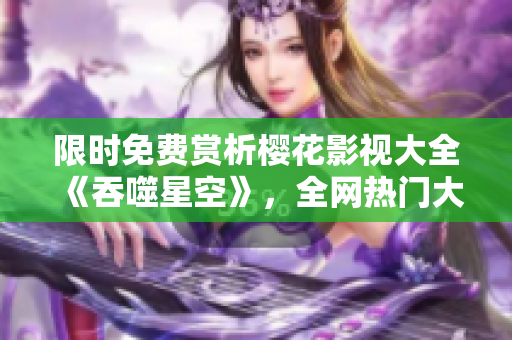 限時(shí)免費(fèi)賞析櫻花影視大全《吞噬星空》，全網(wǎng)熱門大片任你觀賞