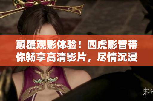 顛覆觀影體驗！四虎影音帶你暢享高清影片，盡情沉浸在精彩內(nèi)容中