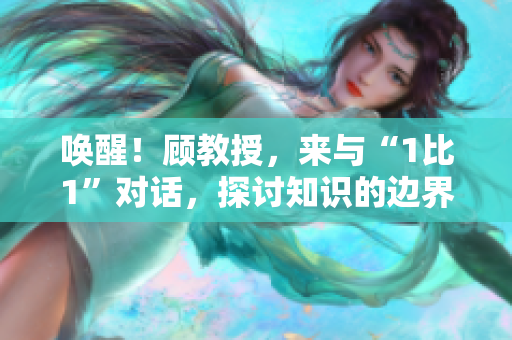 喚醒！顧教授，來與“1比1”對(duì)話，探討知識(shí)的邊界