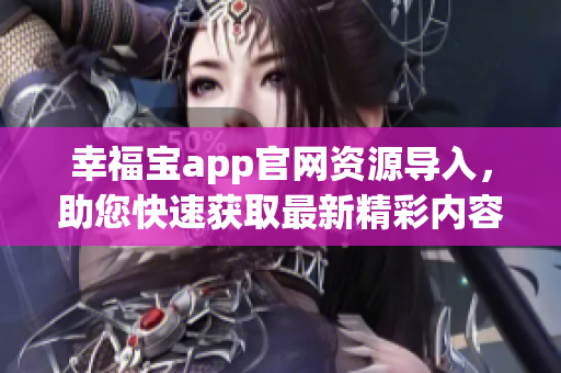 幸福寶app官網(wǎng)資源導(dǎo)入，助您快速獲取最新精彩內(nèi)容
