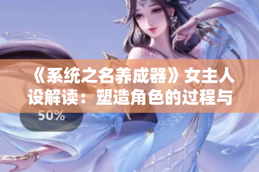 《系統(tǒng)之名養(yǎng)成器》女主人設(shè)解讀：塑造角色的過程與心得分享
